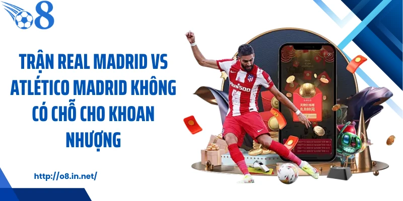 Trận Real Madrid vs Atlético Madrid không có chỗ cho khoan nhượng